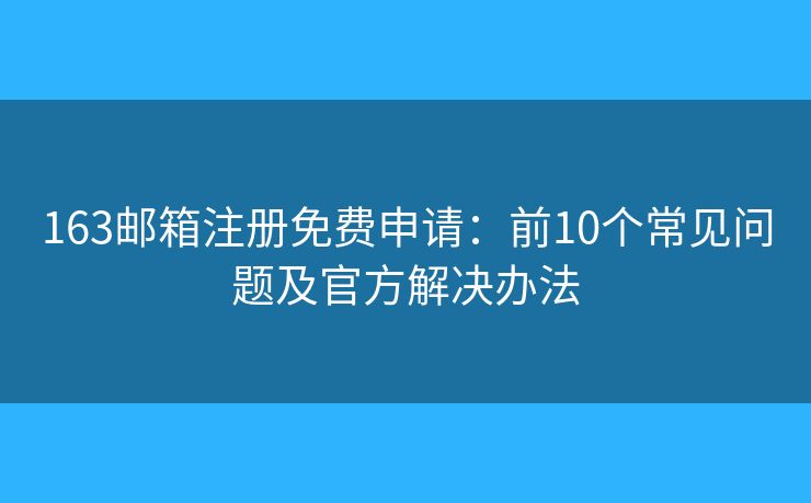 163邮箱注册免费申请：前10个常见问题及官方解决办法