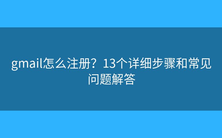 gmail怎么注册？13个详细步骤和常见问题解答