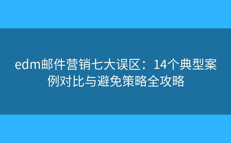 edm邮件营销七大误区：14个典型案例对比与避免策略全攻略