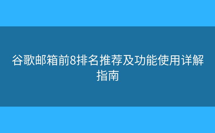 谷歌邮箱前8排名推荐及功能使用详解指南