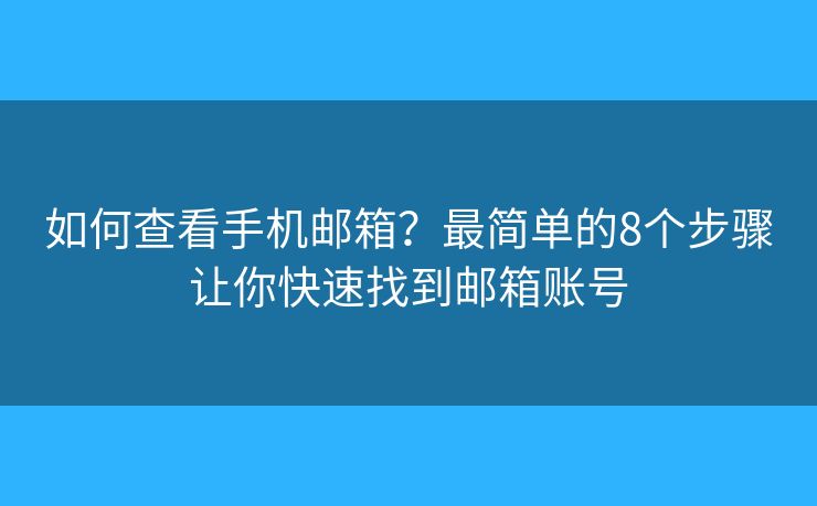 如何查看手机邮箱？最简单的8个步骤让你快速找到邮箱账号