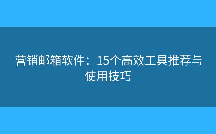 营销邮箱软件：15个高效工具推荐与使用技巧