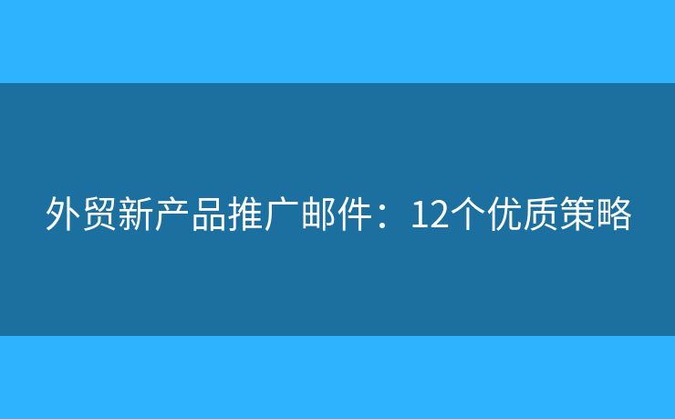 外贸新产品推广邮件：12个优质策略