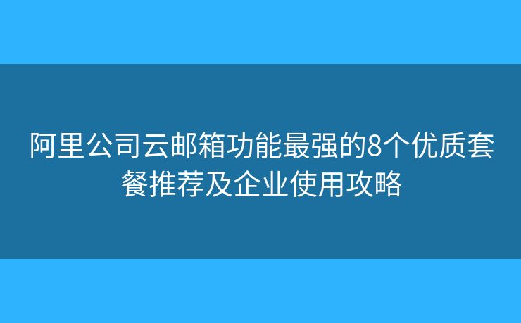 阿里公司云邮箱功能最强的8个优质套餐推荐及企业使用攻略