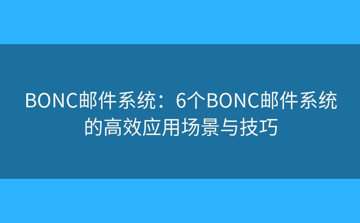 BONC邮件系统：6个BONC邮件系统的高效应用场景与技巧