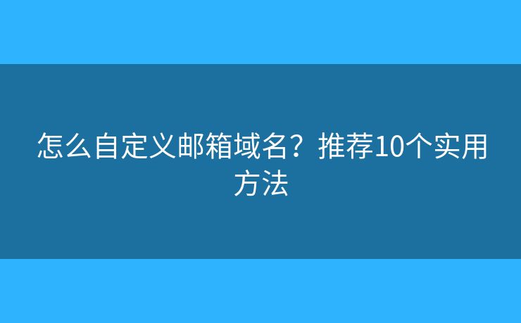 怎么自定义邮箱域名？推荐10个实用方法