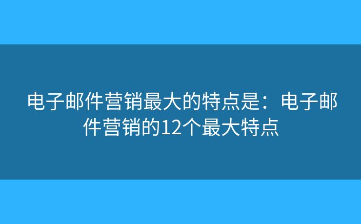 电子邮件营销最大的特点是：电子邮件营销的12个最大特点