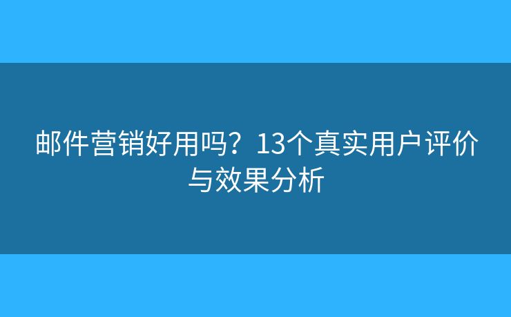 邮件营销好用吗？13个真实用户评价与效果分析