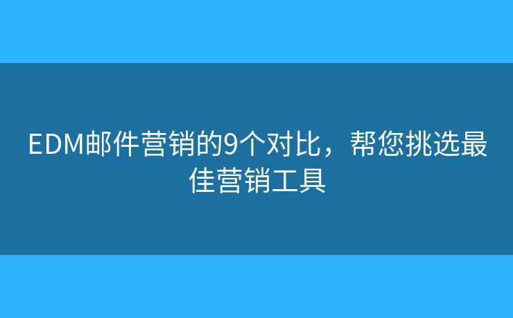 EDM邮件营销的9个对比，帮您挑选最佳营销工具
