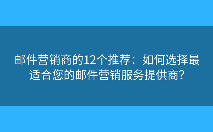 邮件营销商的12个推荐：如何选择最适合您的邮件营销服务提供商？