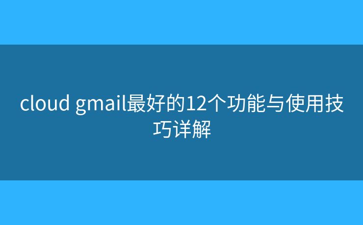 cloud gmail最好的12个功能与使用技巧详解