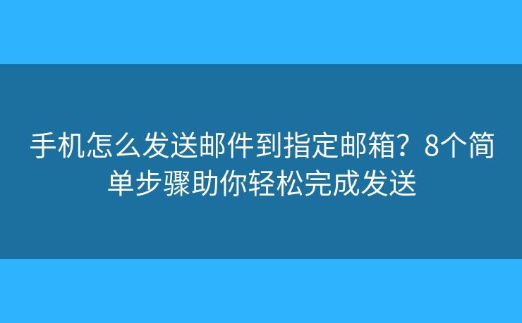 手机怎么发送邮件到指定邮箱？8个简单步骤助你轻松完成发送