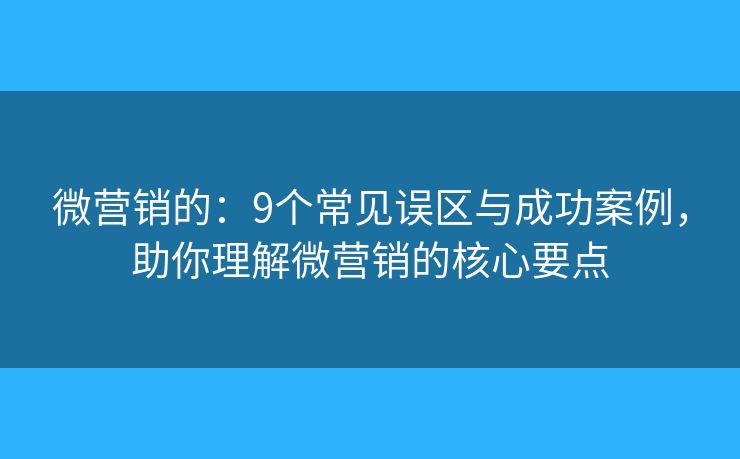 微营销的：9个常见误区与成功案例，助你理解微营销的核心要点