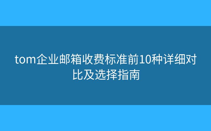 tom企业邮箱收费标准前10种详细对比及选择指南
