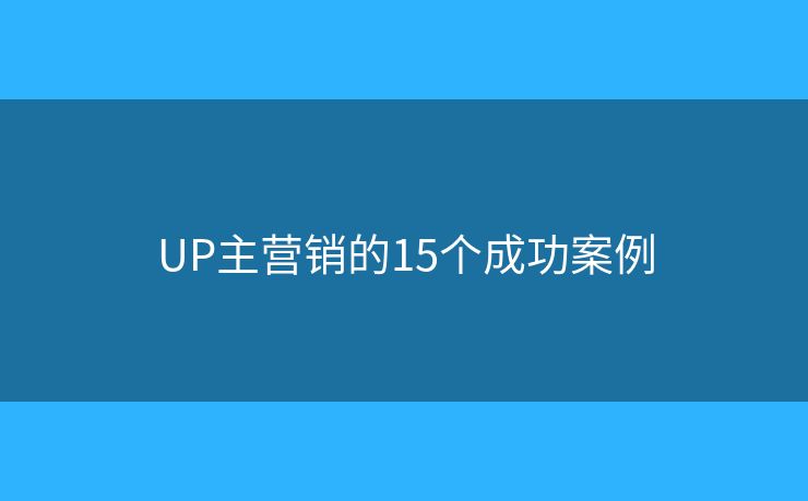 UP主营销的15个成功案例