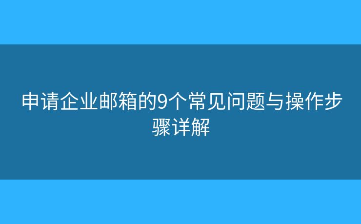 申请企业邮箱的9个常见问题与操作步骤详解