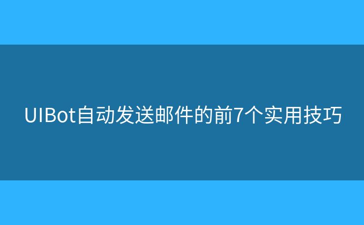 UIBot自动发送邮件的前7个实用技巧