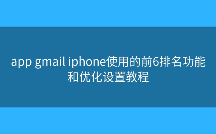 app gmail iphone使用的前6排名功能和优化设置教程 app gmail iphone使用的前6排名功能和优化设置教程