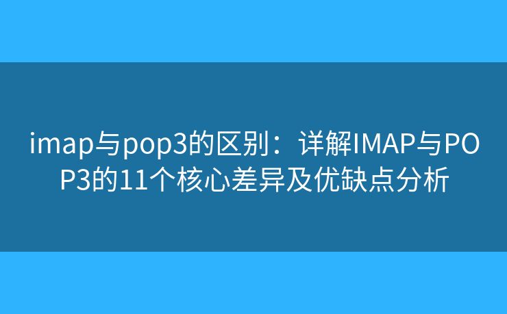 imap与pop3的区别：详解IMAP与POP3的11个核心差异及优缺点分析