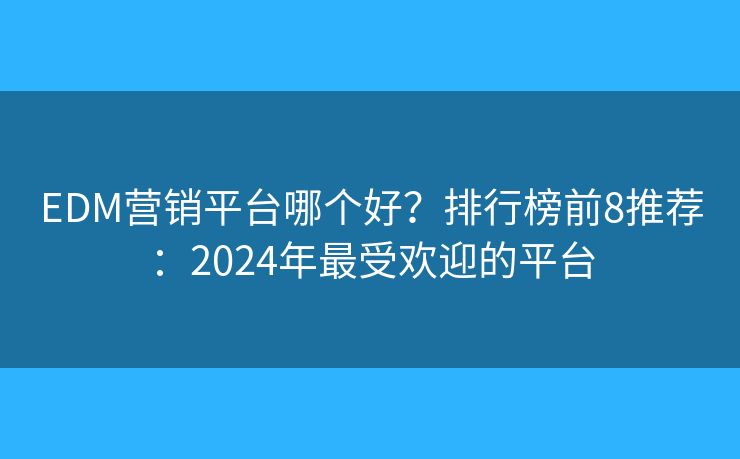 EDM营销平台哪个好？排行榜前8推荐：2024年最受欢迎的平台