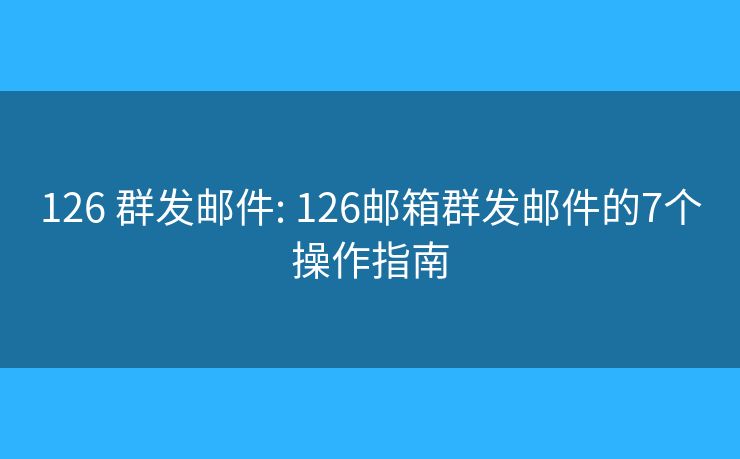 126 群发邮件: 126邮箱群发邮件的7个操作指南