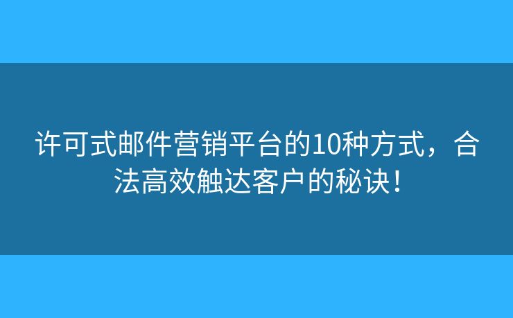 许可式邮件营销平台的10种方式，合法高效触达客户的秘诀！