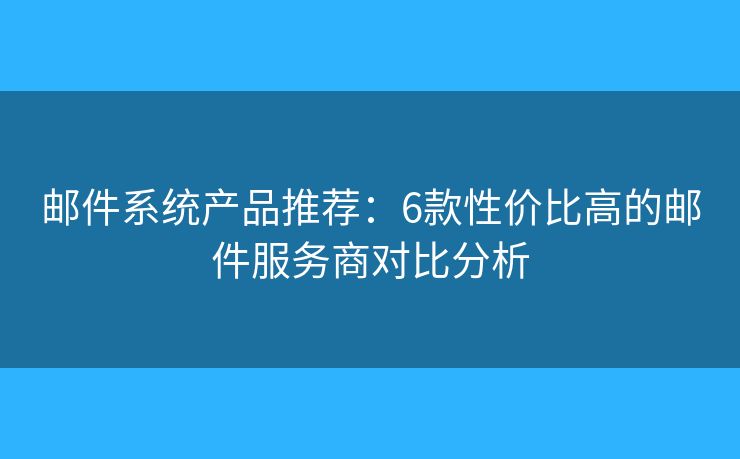 邮件系统产品推荐:6款性价比高的邮件服务商对比分析 邮件系统产品推荐:6款性价比高的邮件服务商对比分析