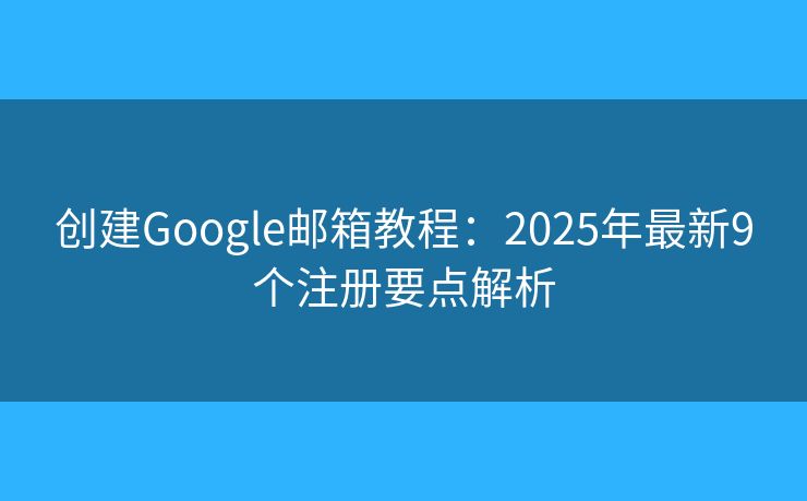 创建Google邮箱教程：2025年最新9个注册要点解析