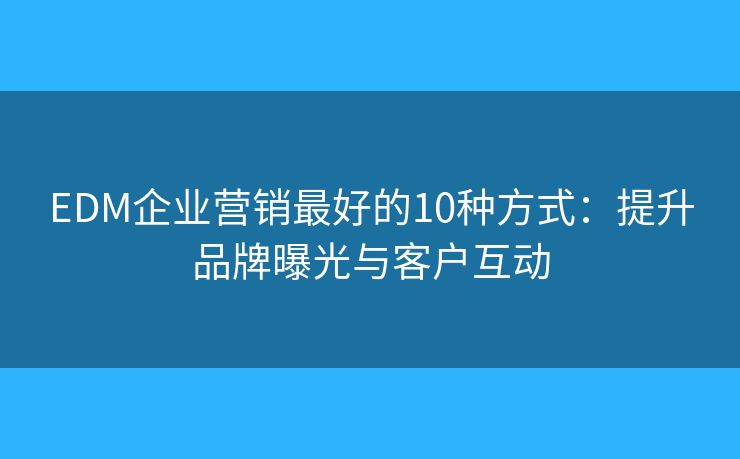 EDM企业营销最好的10种方式：提升品牌曝光与客户互动