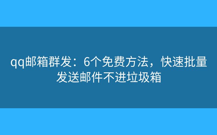qq邮箱群发:6个免费方法,快速批量发送邮件不进垃圾箱 qq邮箱群发:6个免费方法,快速批量发送邮件不进垃圾箱