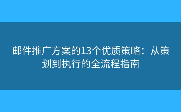 邮件推广方案的13个优质策略：从策划到执行的全流程指南