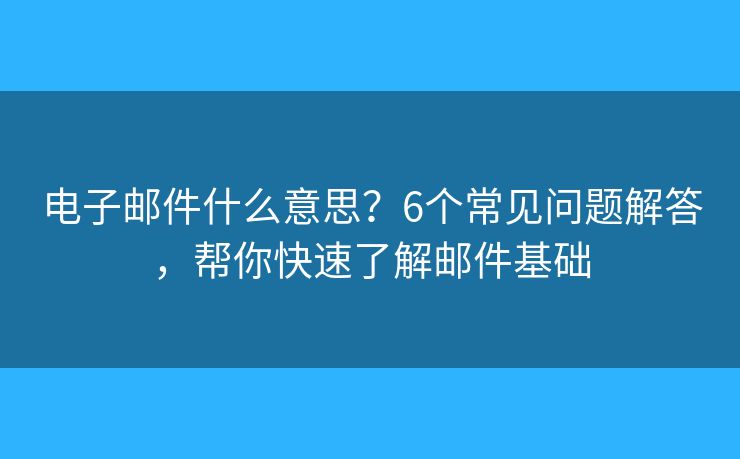 电子邮件什么意思？6个常见问题解答，帮你快速了解邮件基础