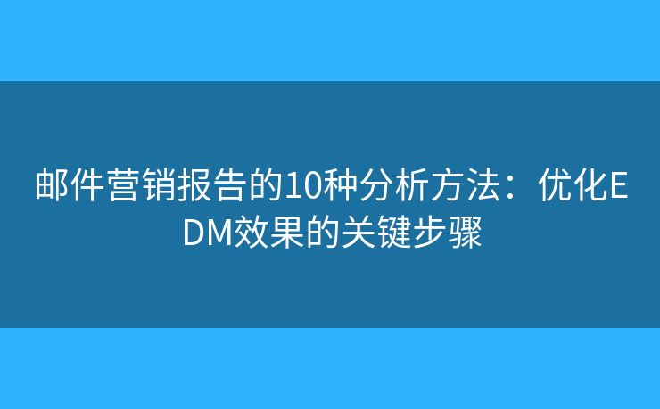邮件营销报告的10种分析方法:优化EDM效果的关键步骤 邮件营销报告的10种分析方法:优化EDM效果的关键步骤