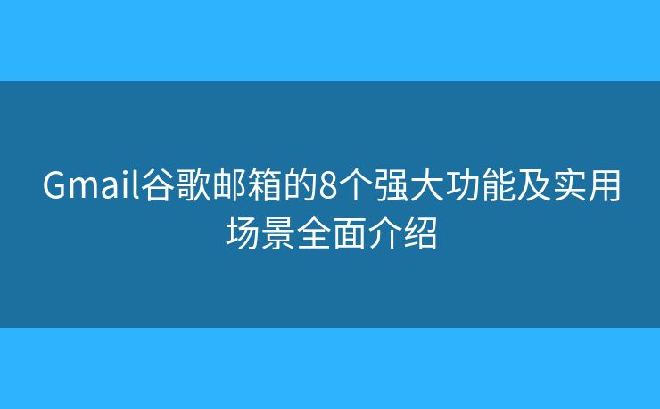 Gmail谷歌邮箱的8个强大功能及实用场景全面介绍