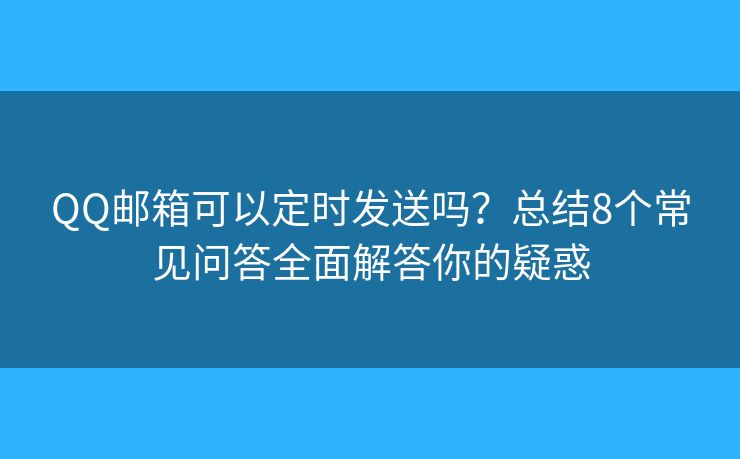 QQ邮箱可以定时发送吗？总结8个常见问答全面解答你的疑惑