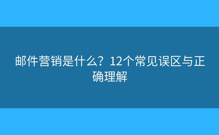邮件营销是什么？12个常见误区与正确理解