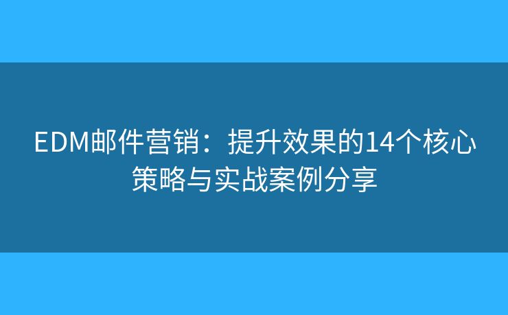 EDM邮件营销：提升效果的14个核心策略与实战案例分享