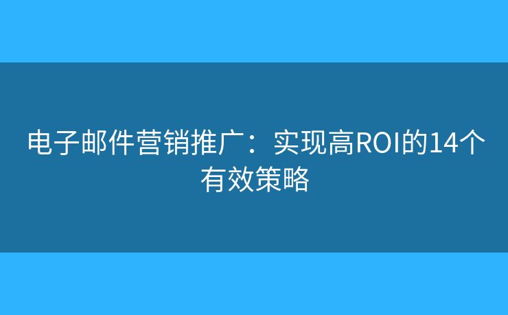 电子邮件营销推广：实现高ROI的14个有效策略