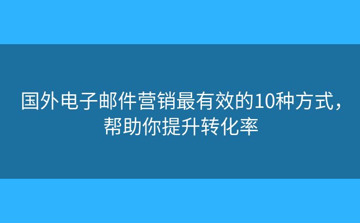 国外电子邮件营销最有效的10种方式，帮助你提升转化率