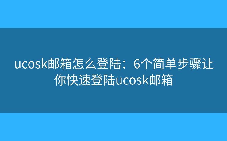 ucosk邮箱怎么登陆：6个简单步骤让你快速登陆ucosk邮箱