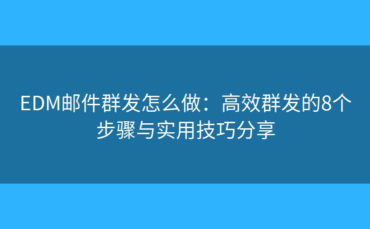 EDM邮件群发怎么做：高效群发的8个步骤与实用技巧分享
