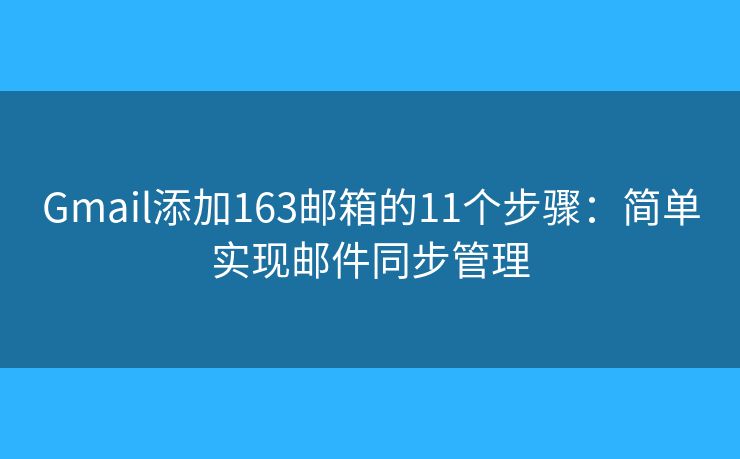 Gmail添加163邮箱的11个步骤：简单实现邮件同步管理