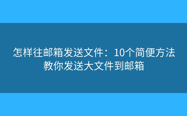 怎样往邮箱发送文件:10个简便方法教你发送大文件到邮箱 怎样往邮箱发送文件:10个简便方法教你发送大文件到邮箱