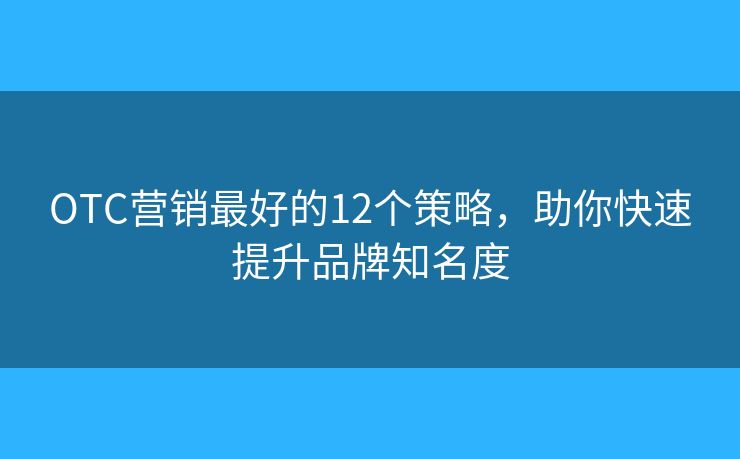 OTC营销最好的12个策略，助你快速提升品牌知名度