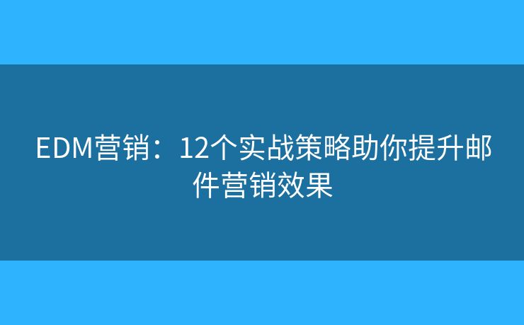 EDM营销：12个实战策略助你提升邮件营销效果