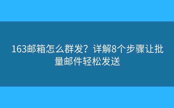 163邮箱怎么群发？详解8个步骤让批量邮件轻松发送