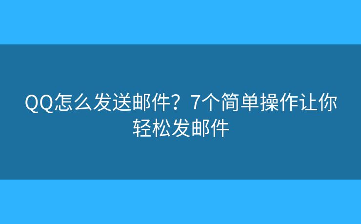 QQ怎么发送邮件？7个简单操作让你轻松发邮件
