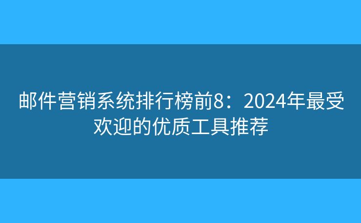 邮件营销系统排行榜前8：2024年最受欢迎的优质工具推荐