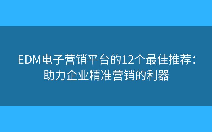 EDM电子营销平台的12个最佳推荐：助力企业精准营销的利器