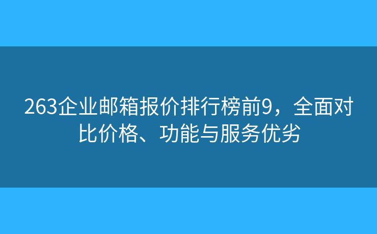 263企业邮箱报价排行榜前9，全面对比价格、功能与服务优劣